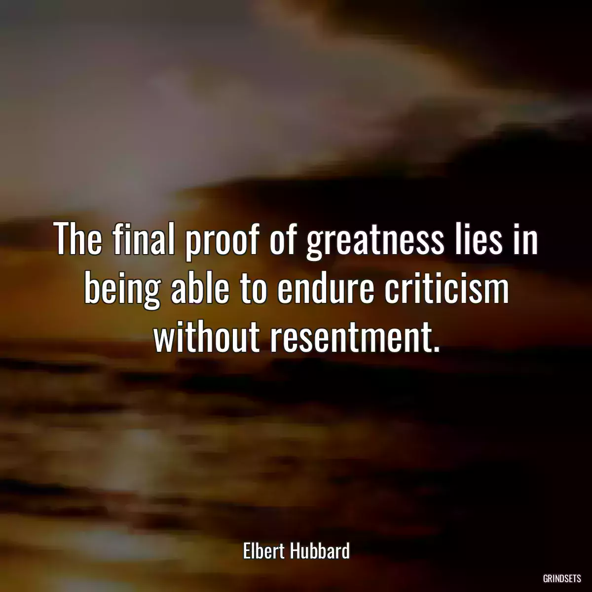 The final proof of greatness lies in being able to endure criticism without resentment.