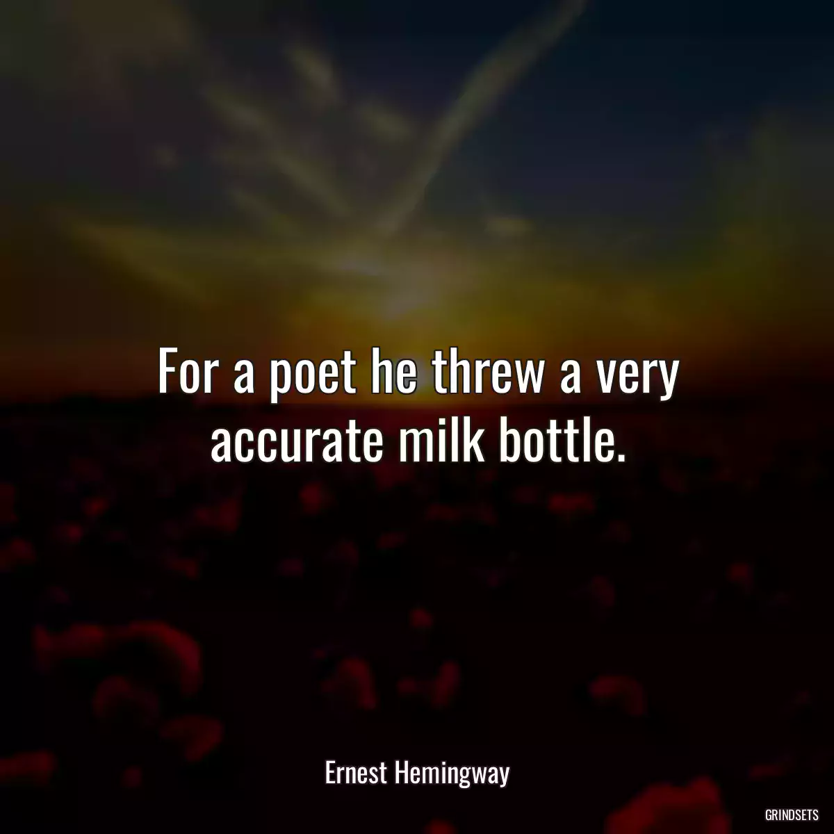 For a poet he threw a very accurate milk bottle.