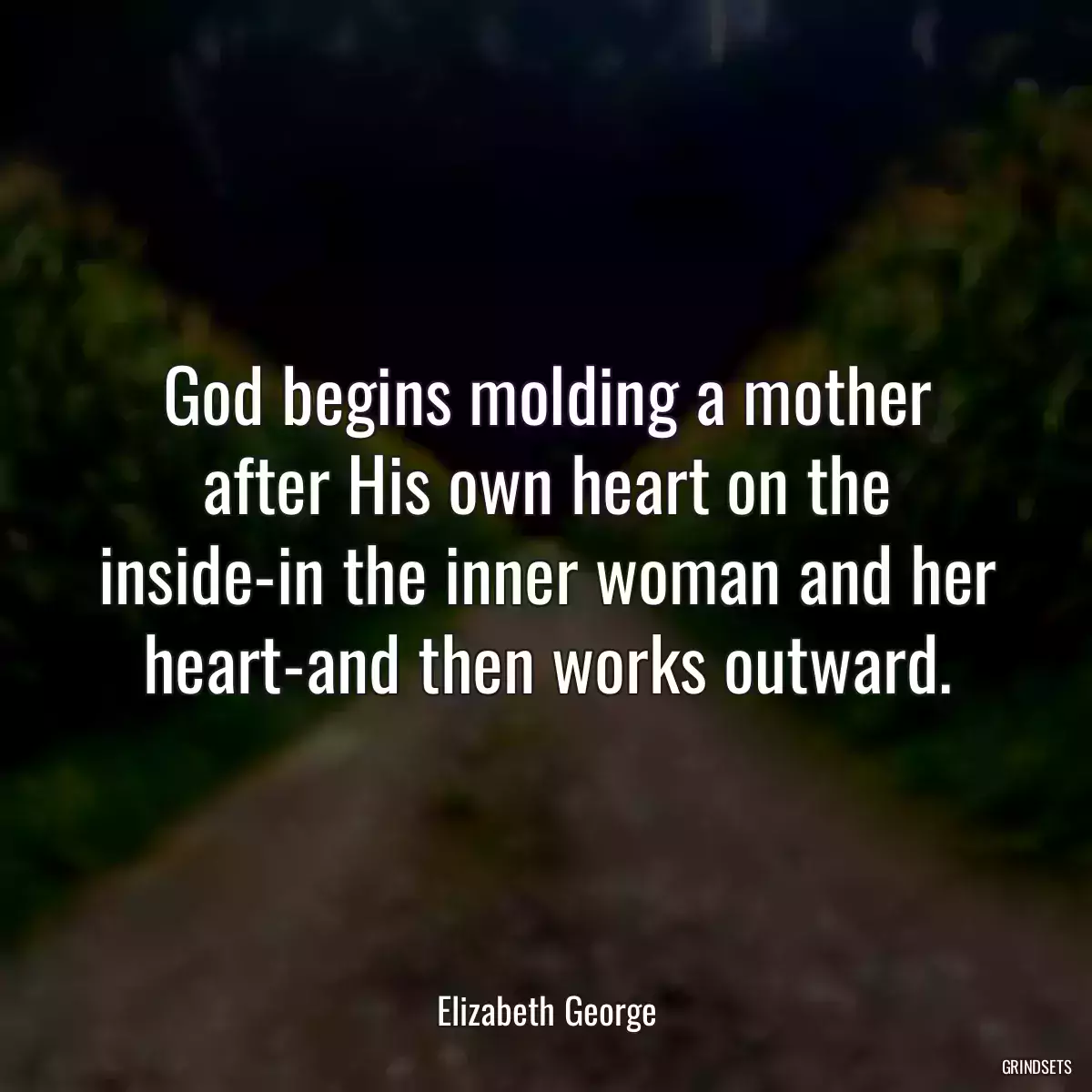 God begins molding a mother after His own heart on the inside-in the inner woman and her heart-and then works outward.