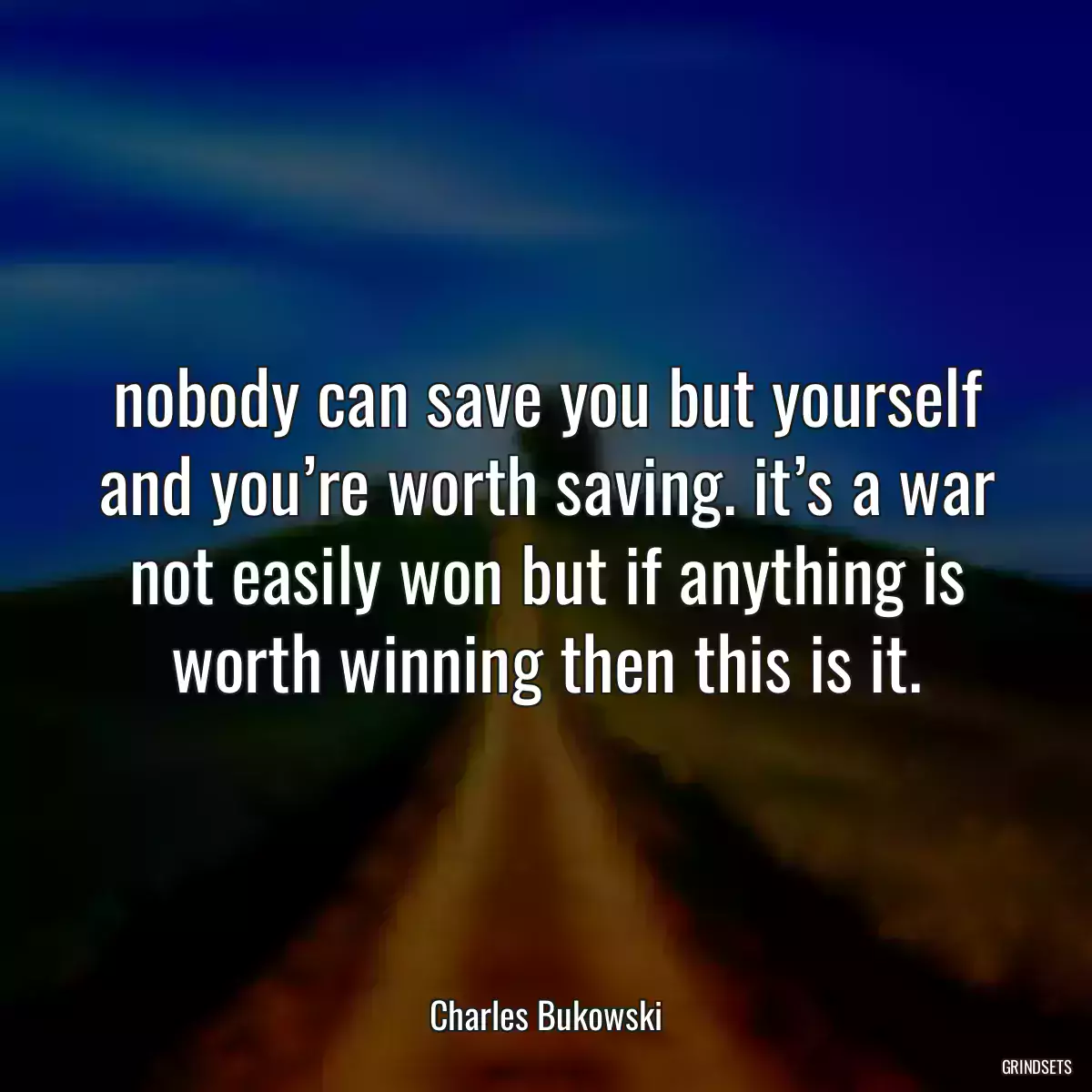 nobody can save you but yourself and you’re worth saving. it’s a war not easily won but if anything is worth winning then this is it.