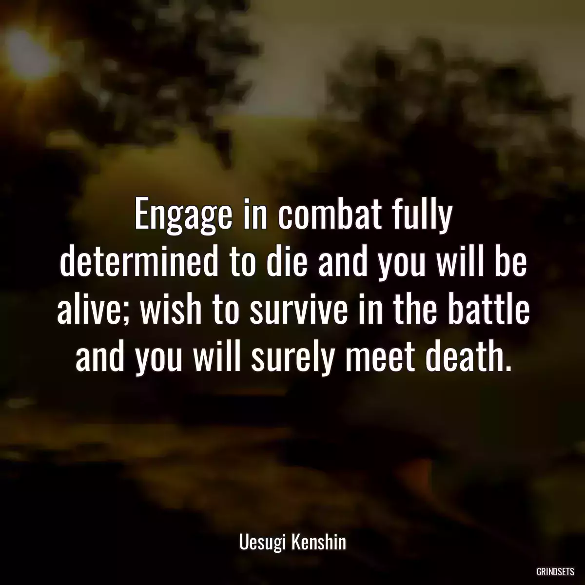 Engage in combat fully determined to die and you will be alive; wish to survive in the battle and you will surely meet death.