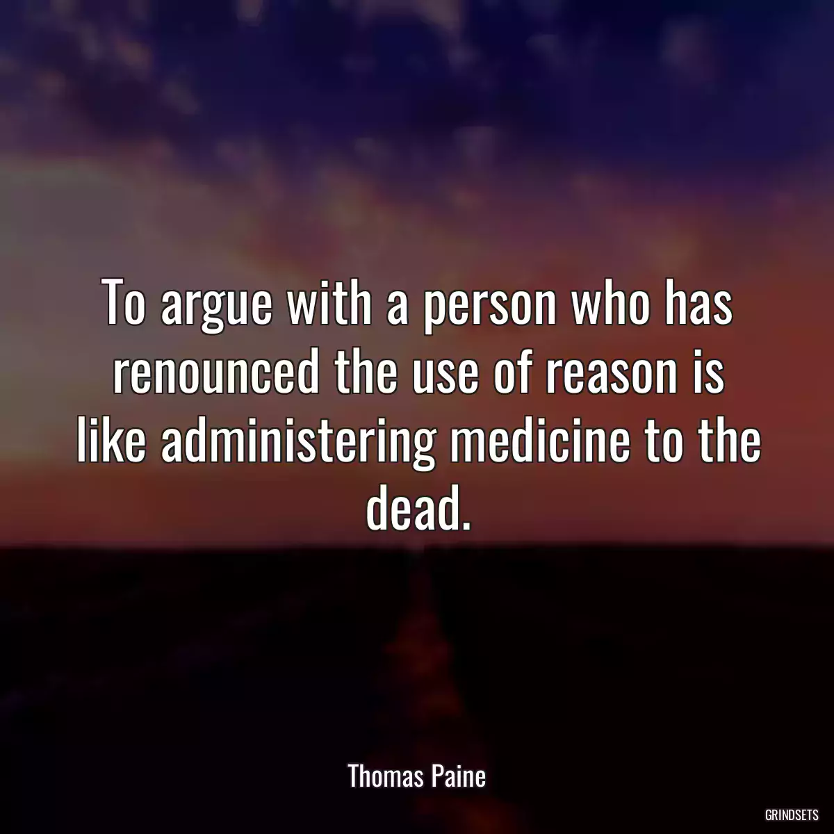 To argue with a person who has renounced the use of reason is like administering medicine to the dead.