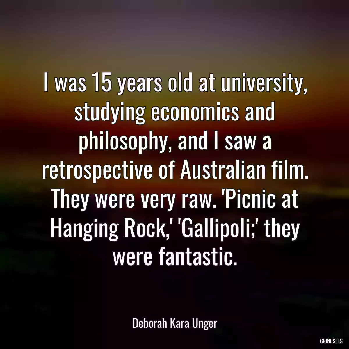 I was 15 years old at university, studying economics and philosophy, and I saw a retrospective of Australian film. They were very raw. \'Picnic at Hanging Rock,\' \'Gallipoli;\' they were fantastic.