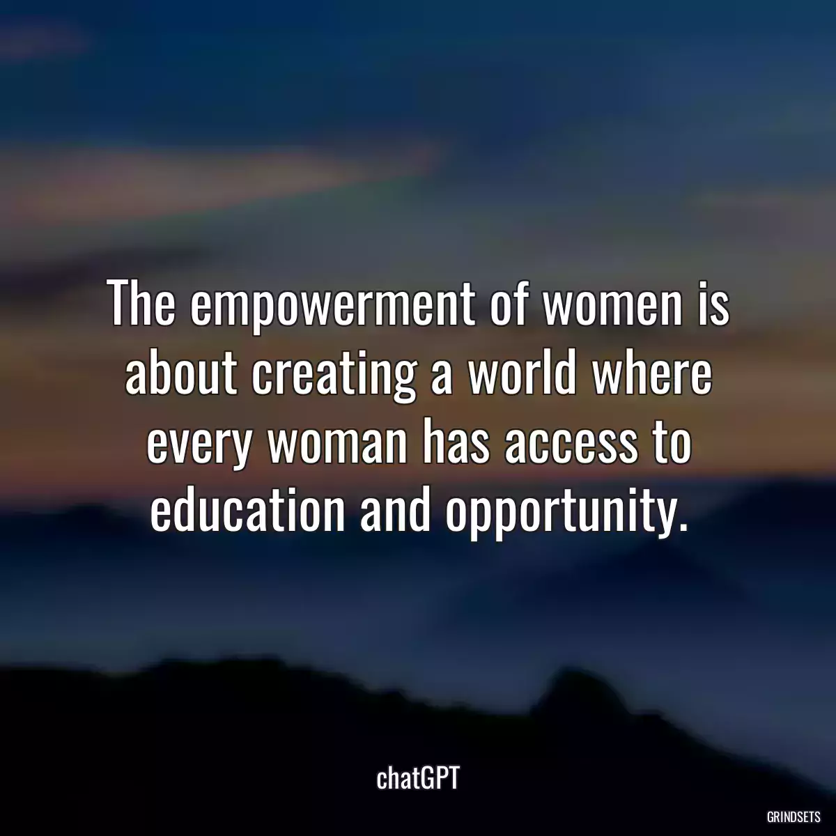 The empowerment of women is about creating a world where every woman has access to education and opportunity.