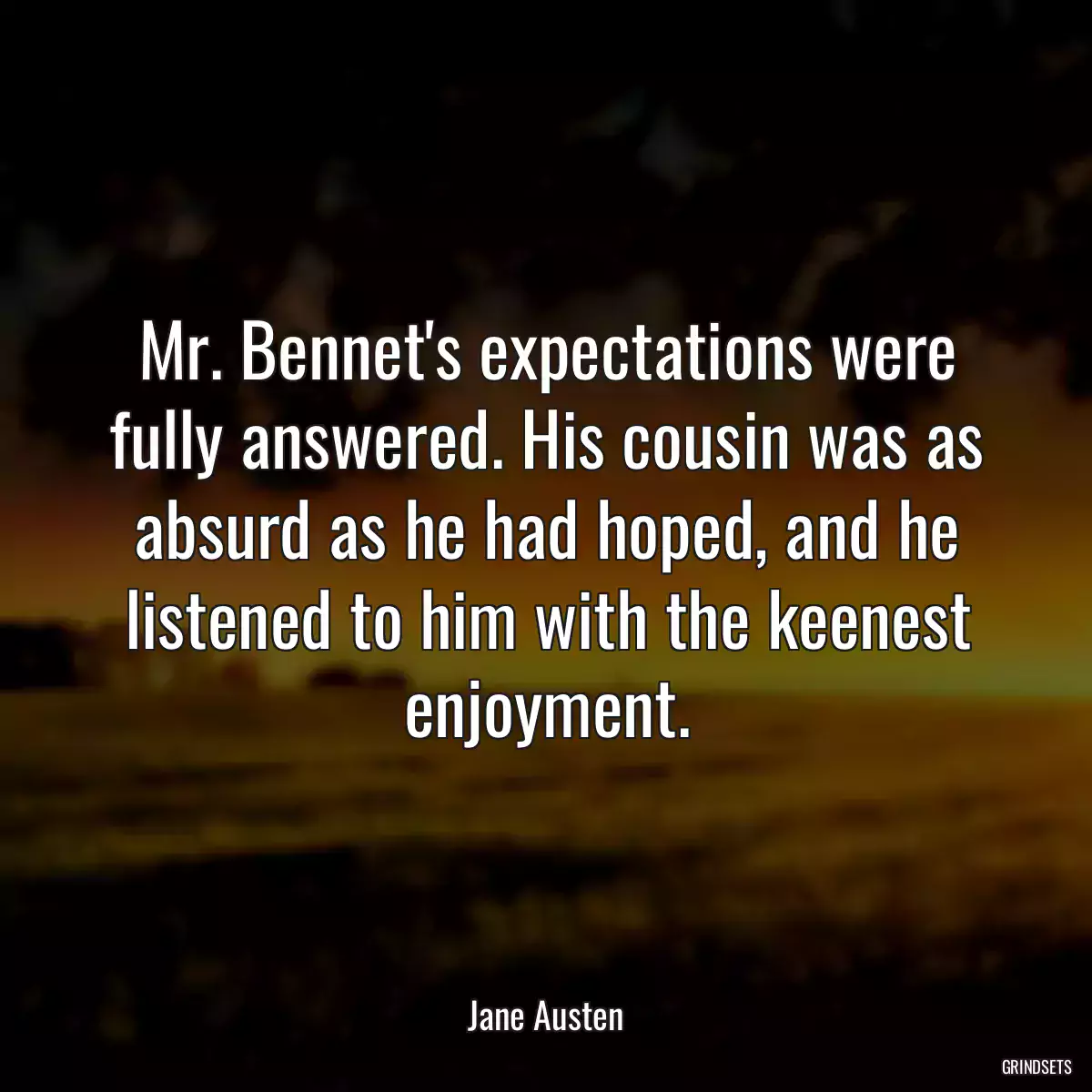 Mr. Bennet\'s expectations were fully answered. His cousin was as absurd as he had hoped, and he listened to him with the keenest enjoyment.