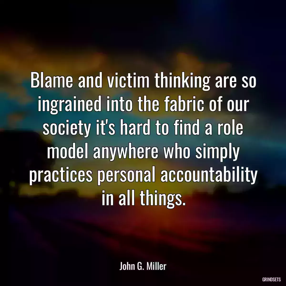 Blame and victim thinking are so ingrained into the fabric of our society it\'s hard to find a role model anywhere who simply practices personal accountability in all things.