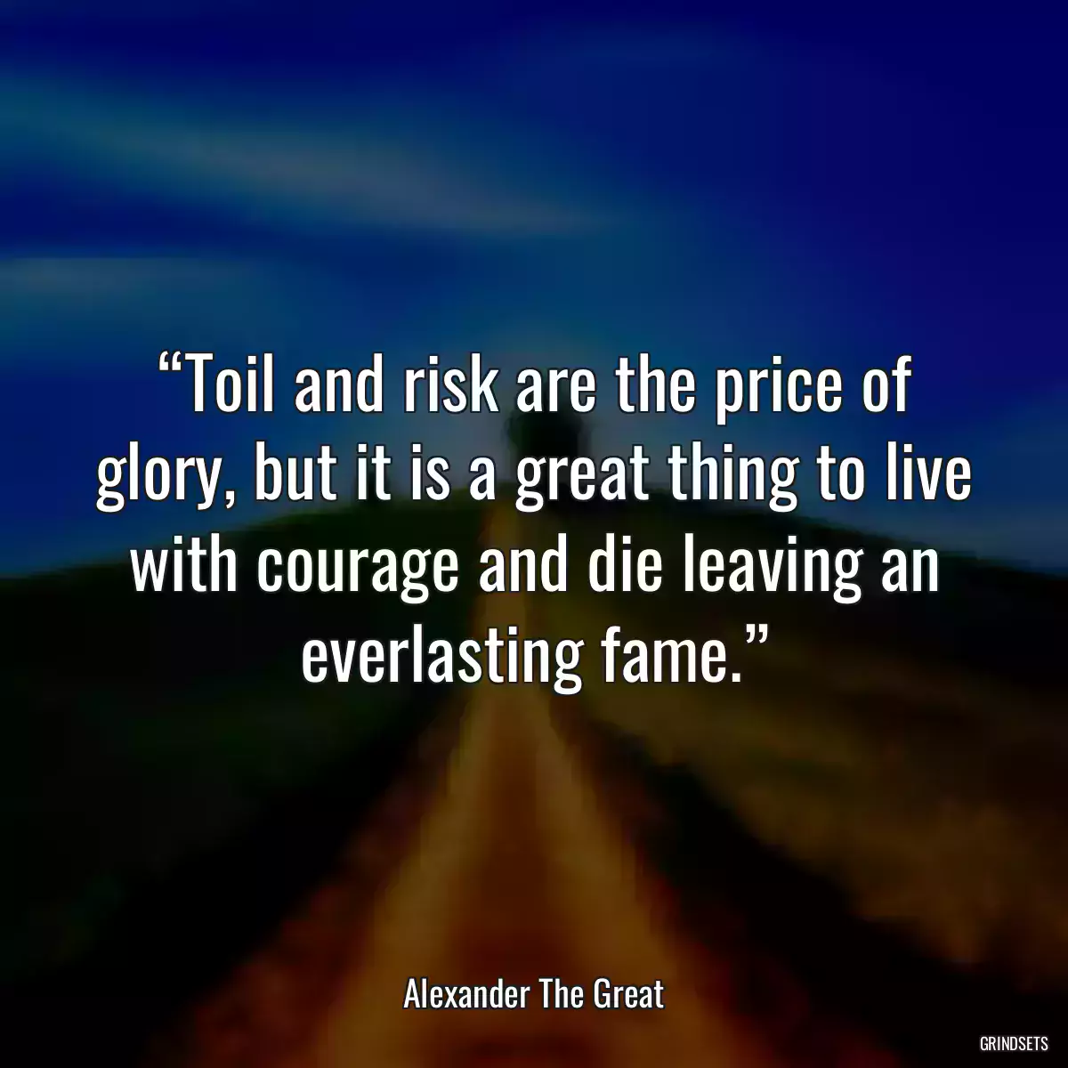 “Toil and risk are the price of glory, but it is a great thing to live with courage and die leaving an everlasting fame.”