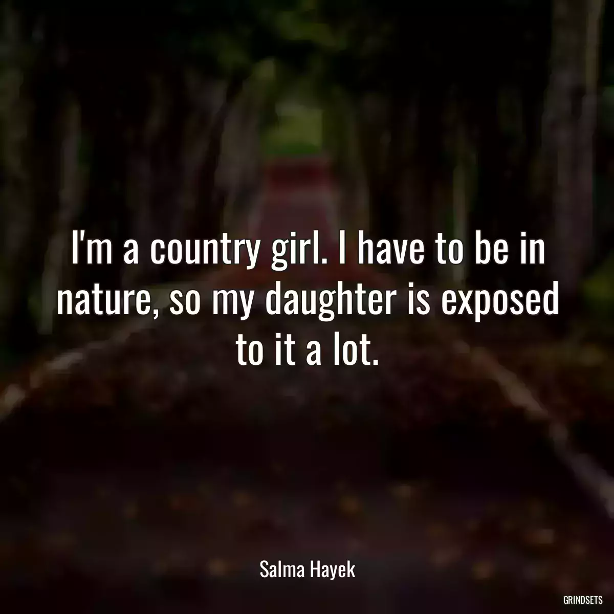 I\'m a country girl. I have to be in nature, so my daughter is exposed to it a lot.