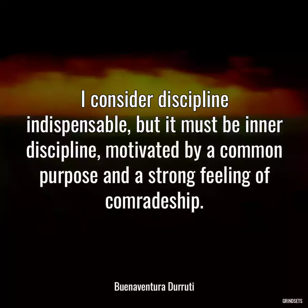 I consider discipline indispensable, but it must be inner discipline, motivated by a common purpose and a strong feeling of comradeship.