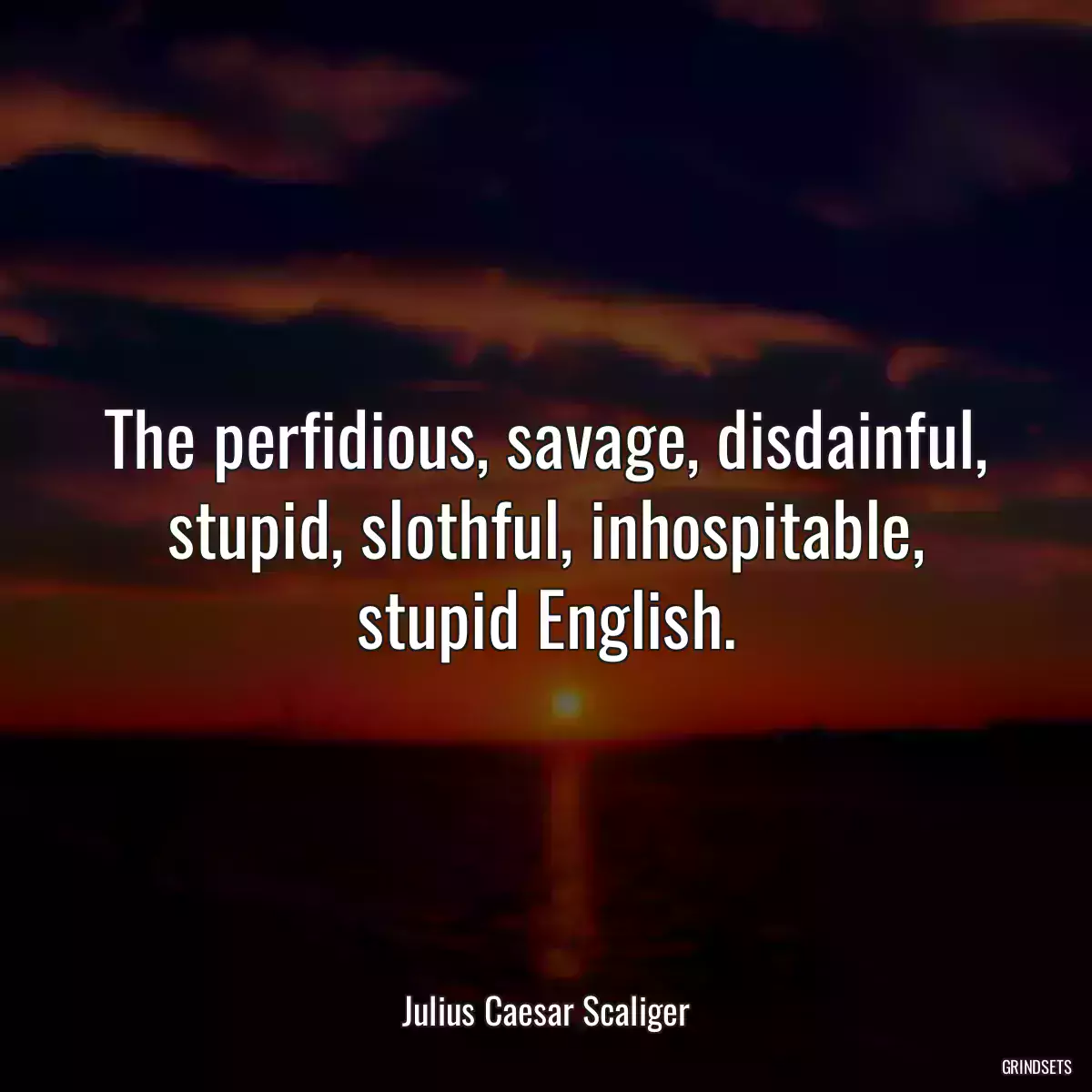 The perfidious, savage, disdainful, stupid, slothful, inhospitable, stupid English.