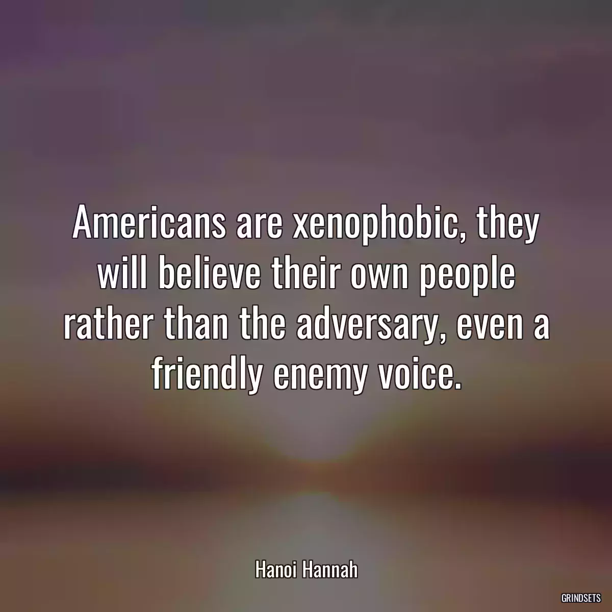 Americans are xenophobic, they will believe their own people rather than the adversary, even a friendly enemy voice.