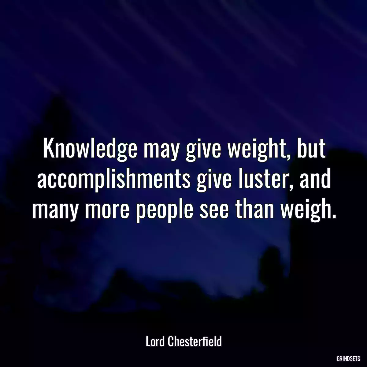 Knowledge may give weight, but accomplishments give luster, and many more people see than weigh.