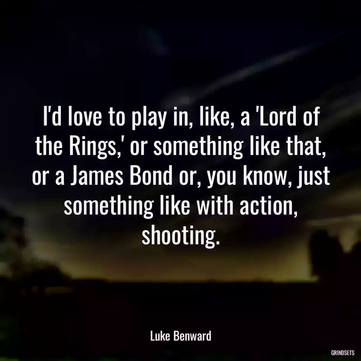 I\'d love to play in, like, a \'Lord of the Rings,\' or something like that, or a James Bond or, you know, just something like with action, shooting.