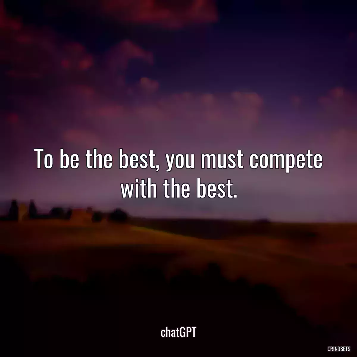 To be the best, you must compete with the best.