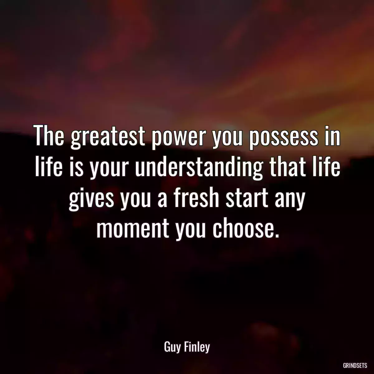 The greatest power you possess in life is your understanding that life gives you a fresh start any moment you choose.