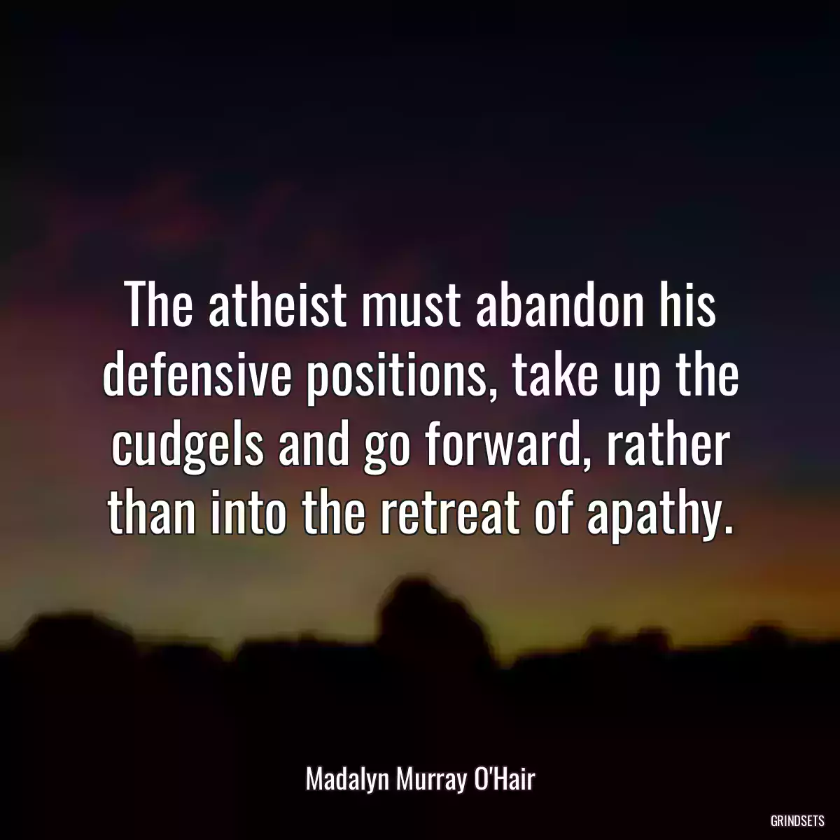 The atheist must abandon his defensive positions, take up the cudgels and go forward, rather than into the retreat of apathy.