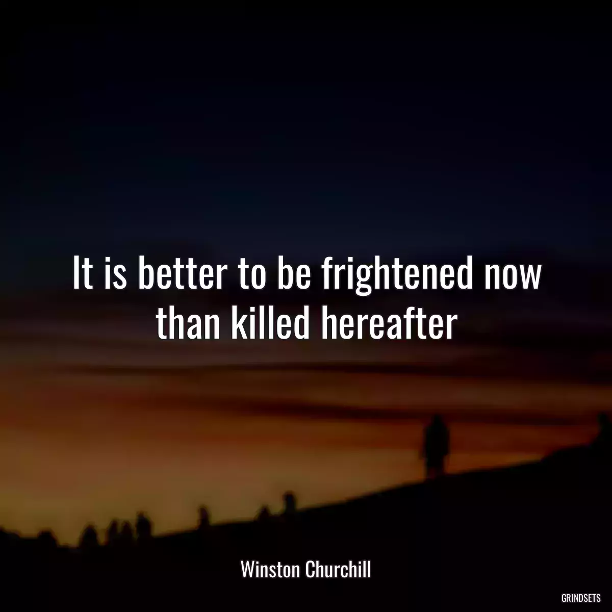 It is better to be frightened now than killed hereafter