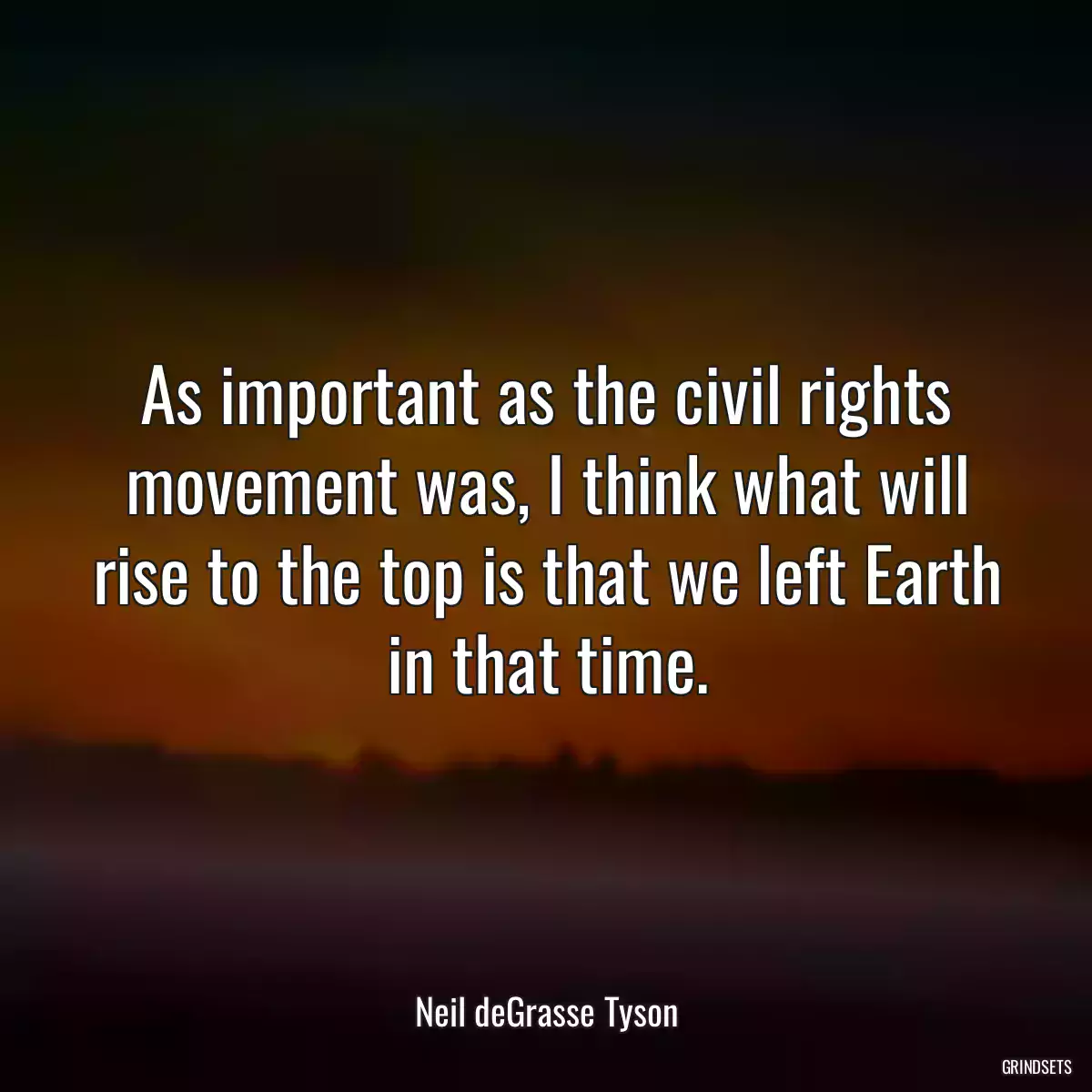 As important as the civil rights movement was, I think what will rise to the top is that we left Earth in that time.