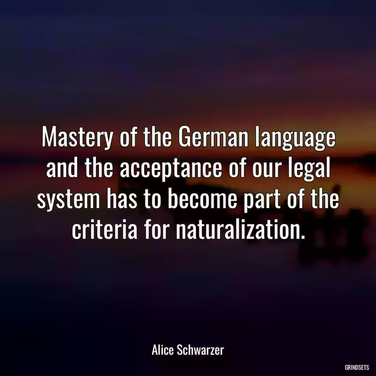 Mastery of the German language and the acceptance of our legal system has to become part of the criteria for naturalization.