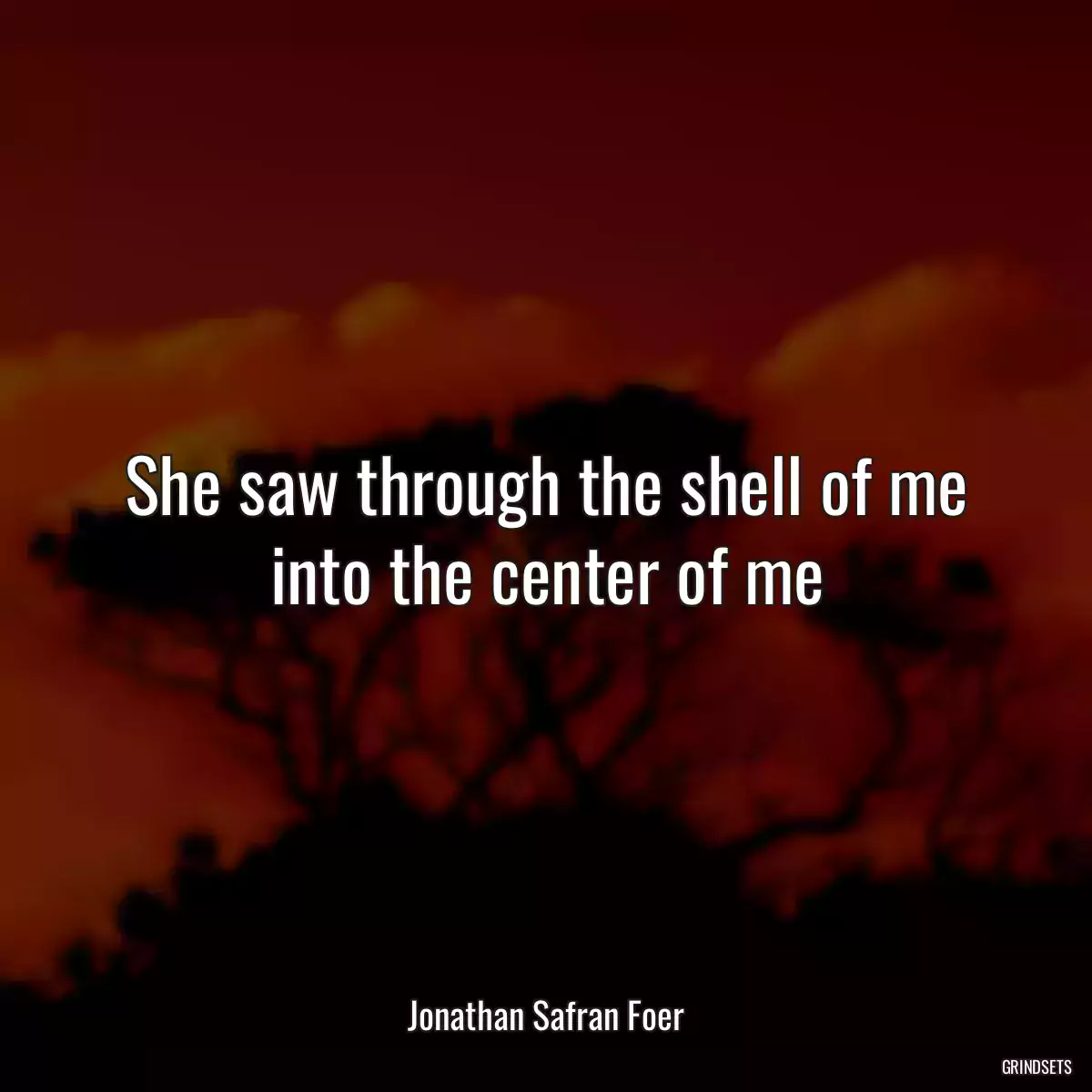 She saw through the shell of me into the center of me