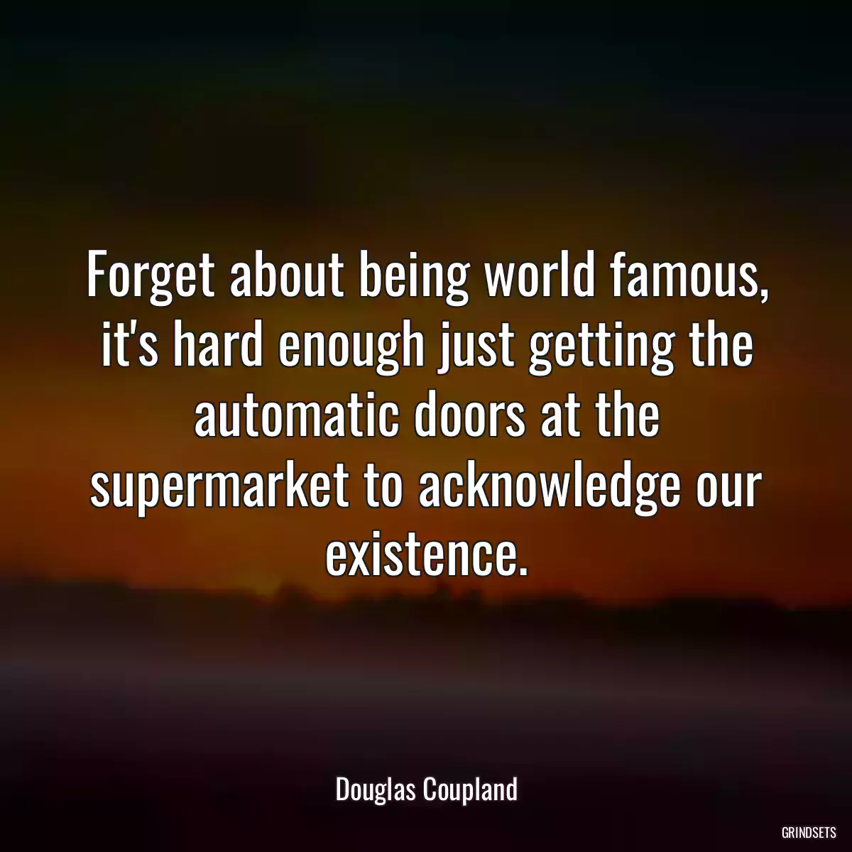 Forget about being world famous, it\'s hard enough just getting the automatic doors at the supermarket to acknowledge our existence.