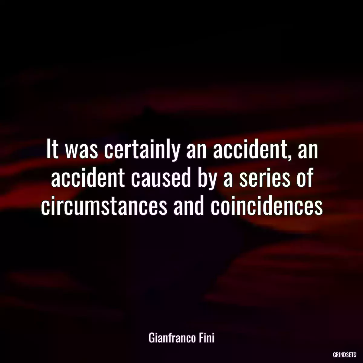 It was certainly an accident, an accident caused by a series of circumstances and coincidences