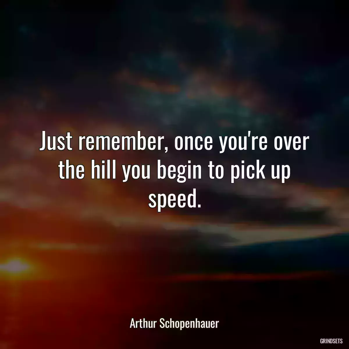 Just remember, once you\'re over the hill you begin to pick up speed.