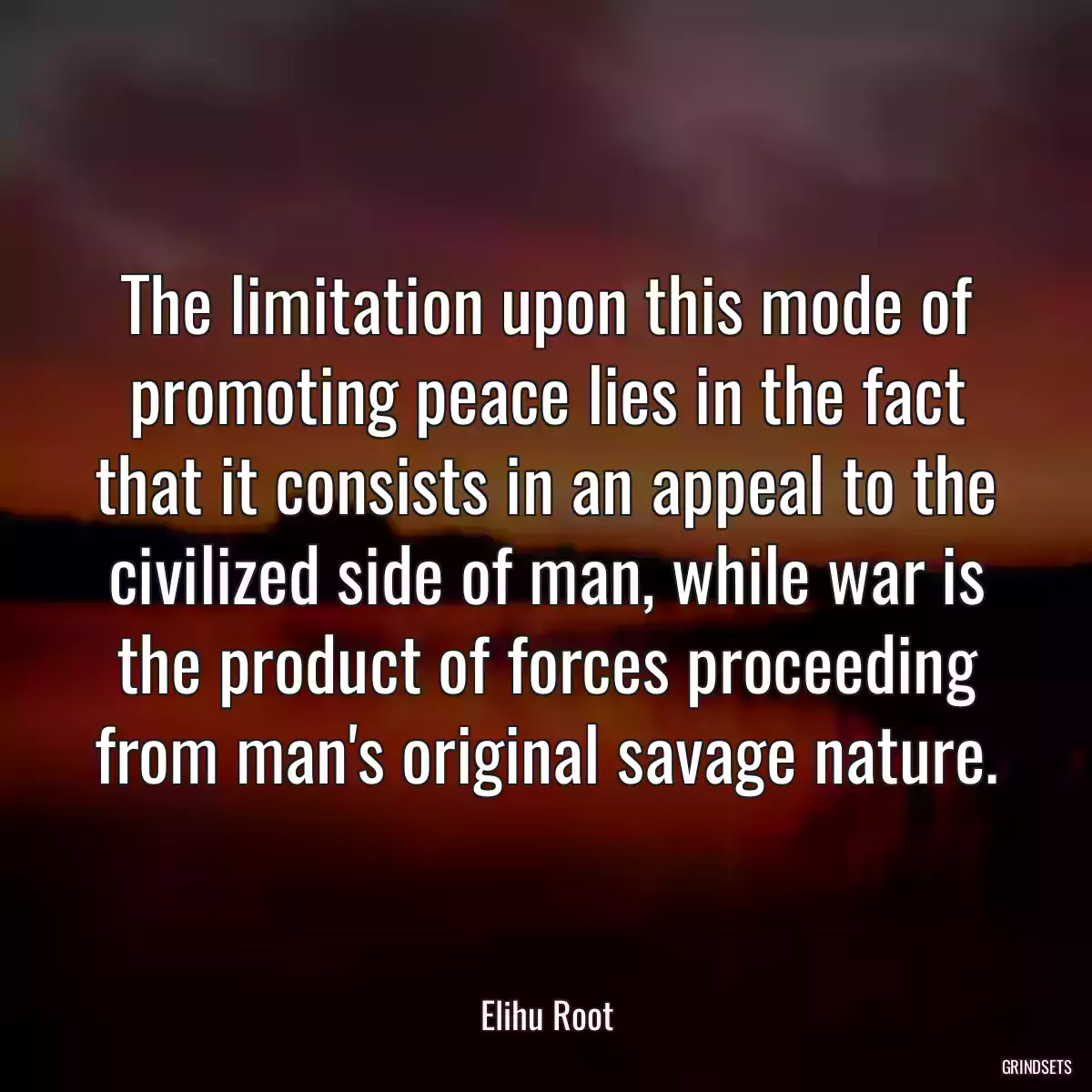 The limitation upon this mode of promoting peace lies in the fact that it consists in an appeal to the civilized side of man, while war is the product of forces proceeding from man\'s original savage nature.