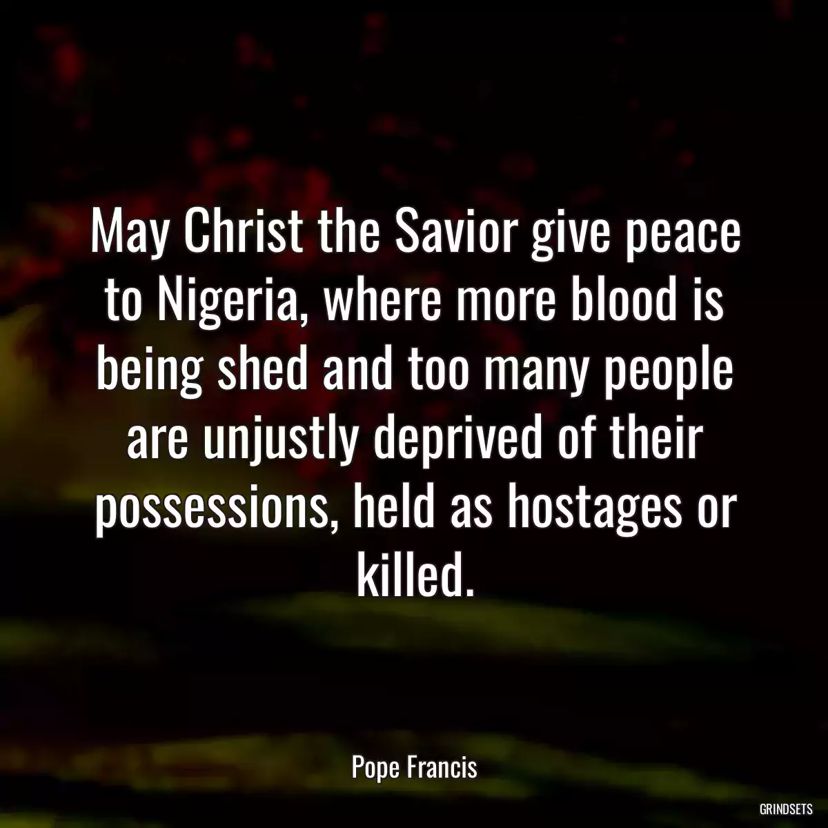 May Christ the Savior give peace to Nigeria, where more blood is being shed and too many people are unjustly deprived of their possessions, held as hostages or killed.