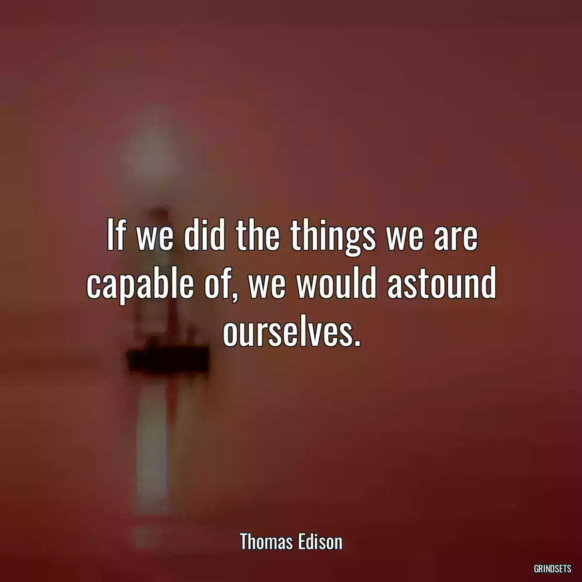If we did the things we are capable of, we would astound ourselves.
