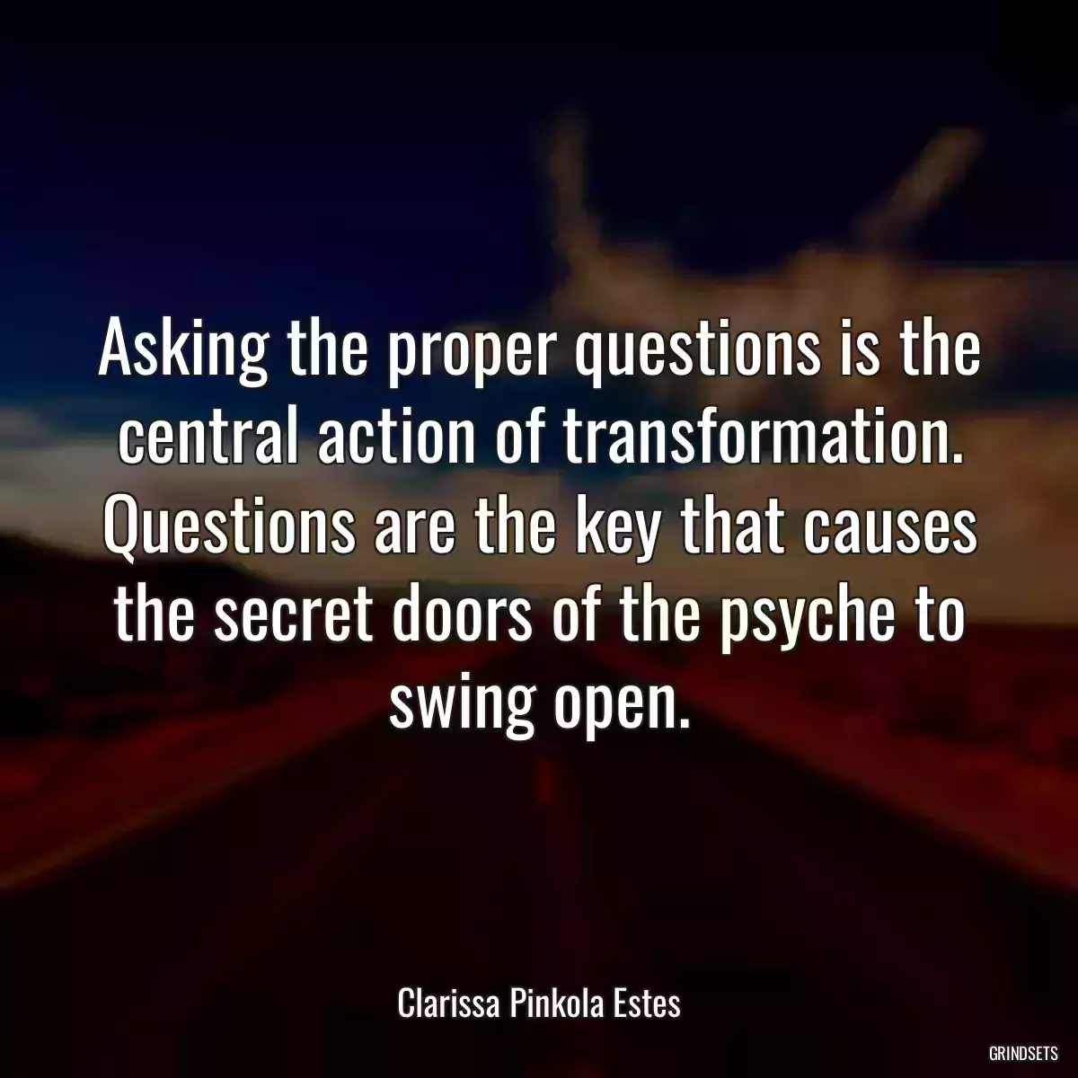 Asking the proper questions is the central action of transformation. Questions are the key that causes the secret doors of the psyche to swing open.