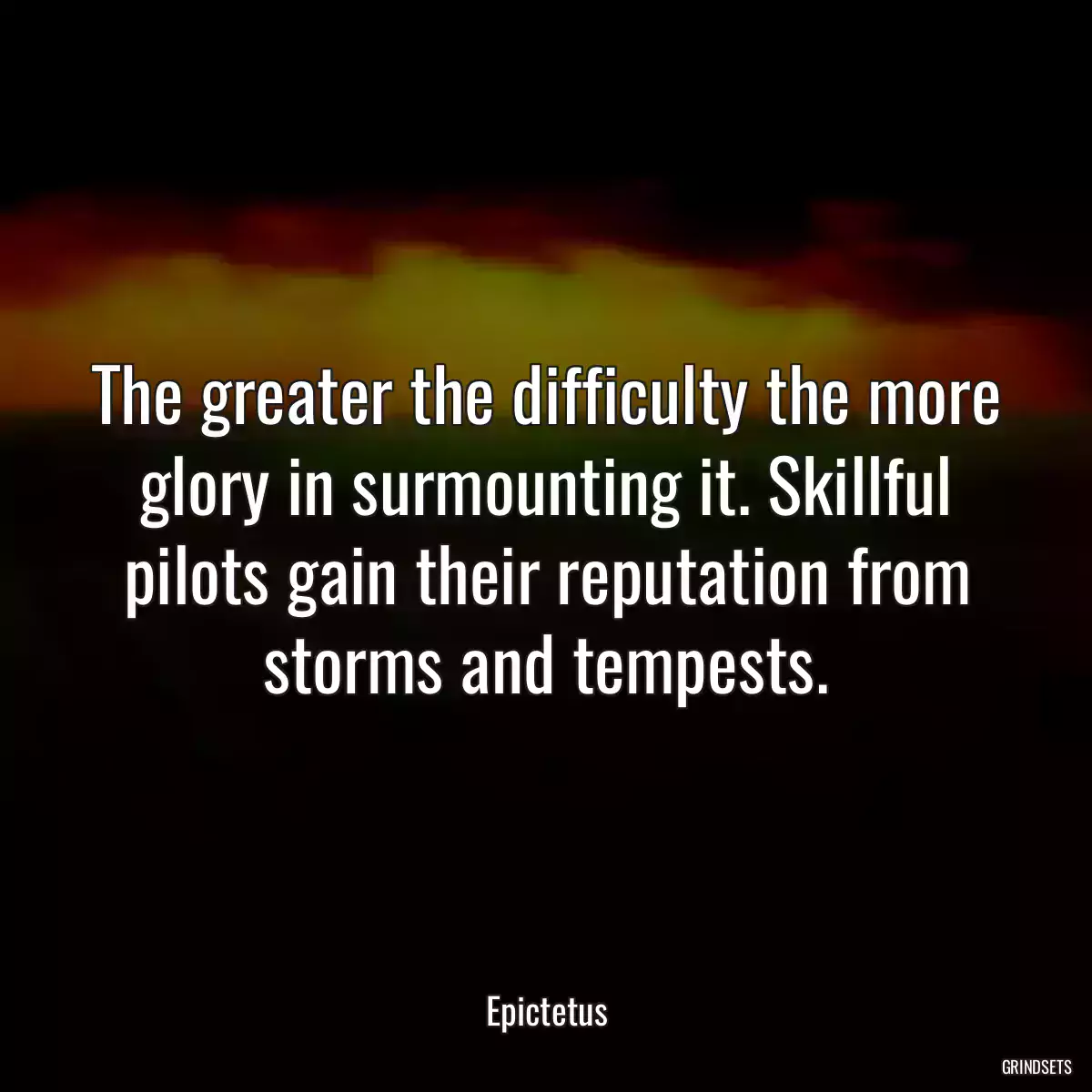 The greater the difficulty the more glory in surmounting it. Skillful pilots gain their reputation from storms and tempests.