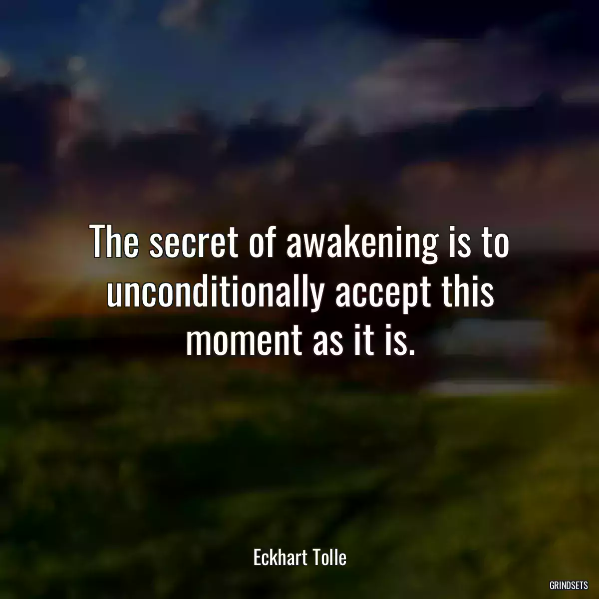 The secret of awakening is to unconditionally accept this moment as it is.