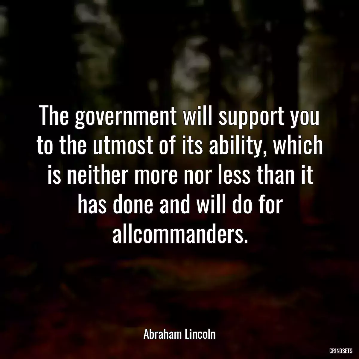 The government will support you to the utmost of its ability, which is neither more nor less than it has done and will do for allcommanders.