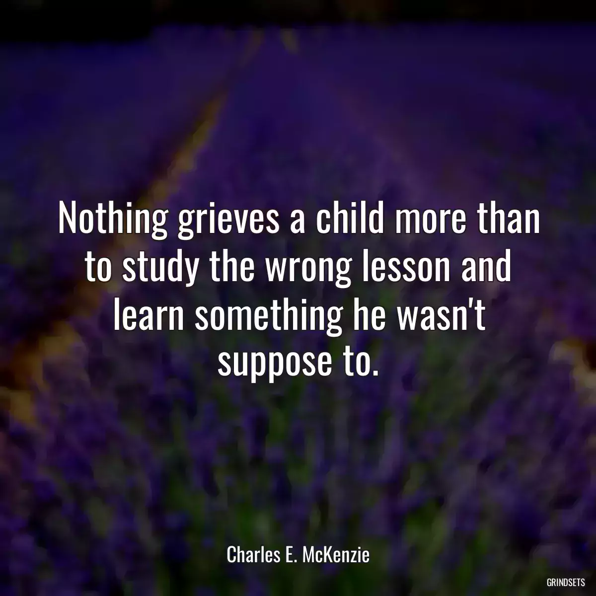 Nothing grieves a child more than to study the wrong lesson and learn something he wasn\'t suppose to.