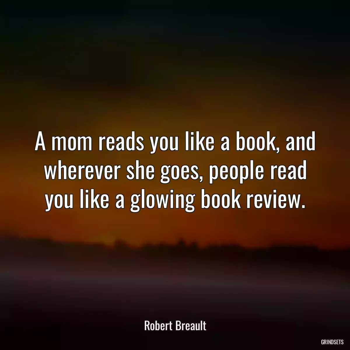 A mom reads you like a book, and wherever she goes, people read you like a glowing book review.