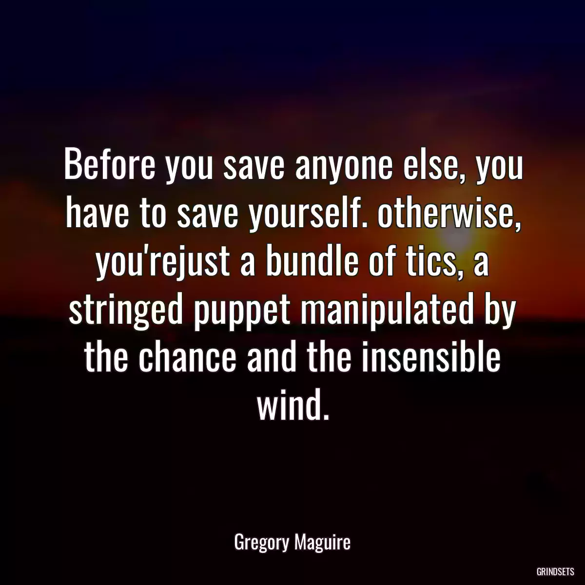 Before you save anyone else, you have to save yourself. otherwise, you\'rejust a bundle of tics, a stringed puppet manipulated by the chance and the insensible wind.