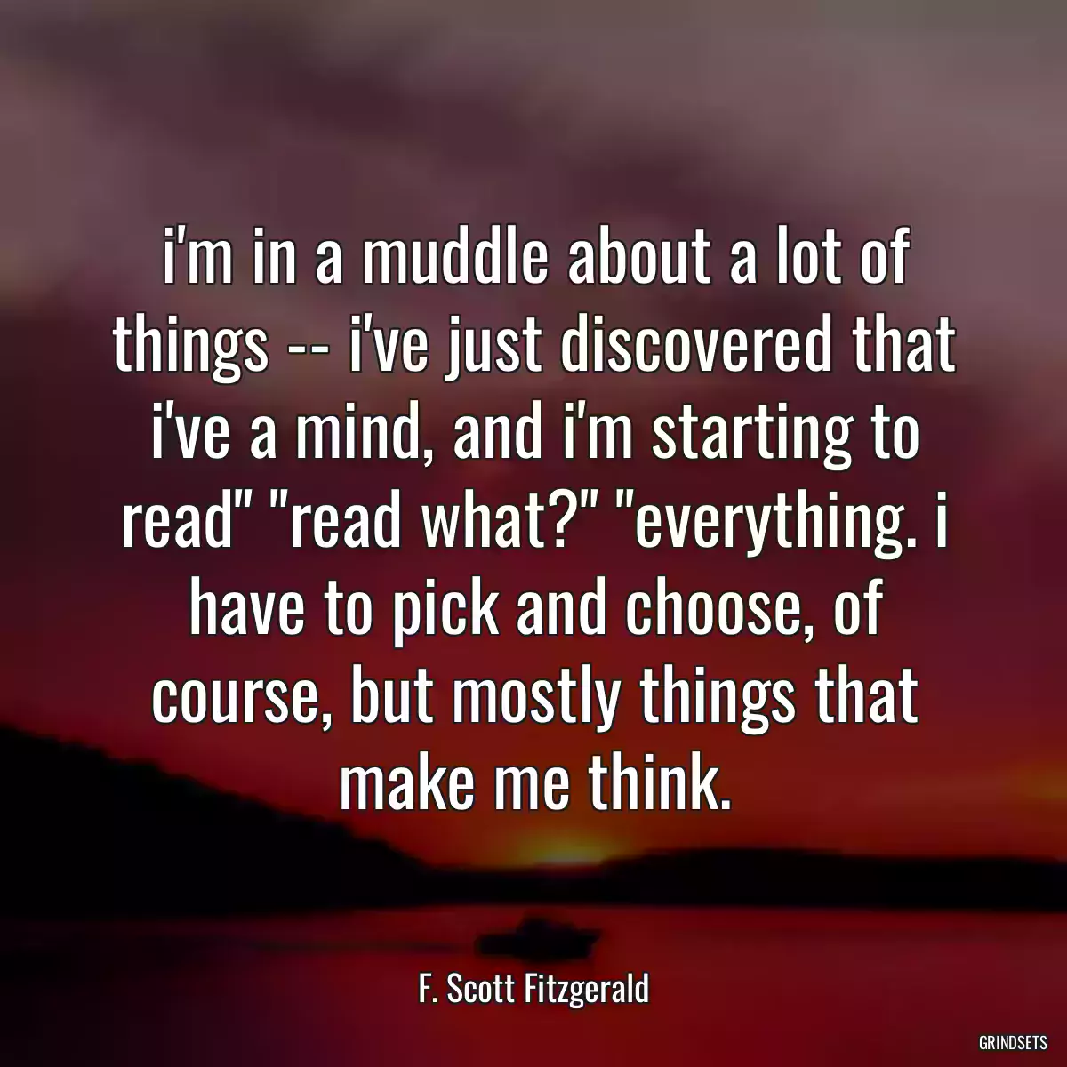 i\'m in a muddle about a lot of things -- i\'ve just discovered that i\'ve a mind, and i\'m starting to read\