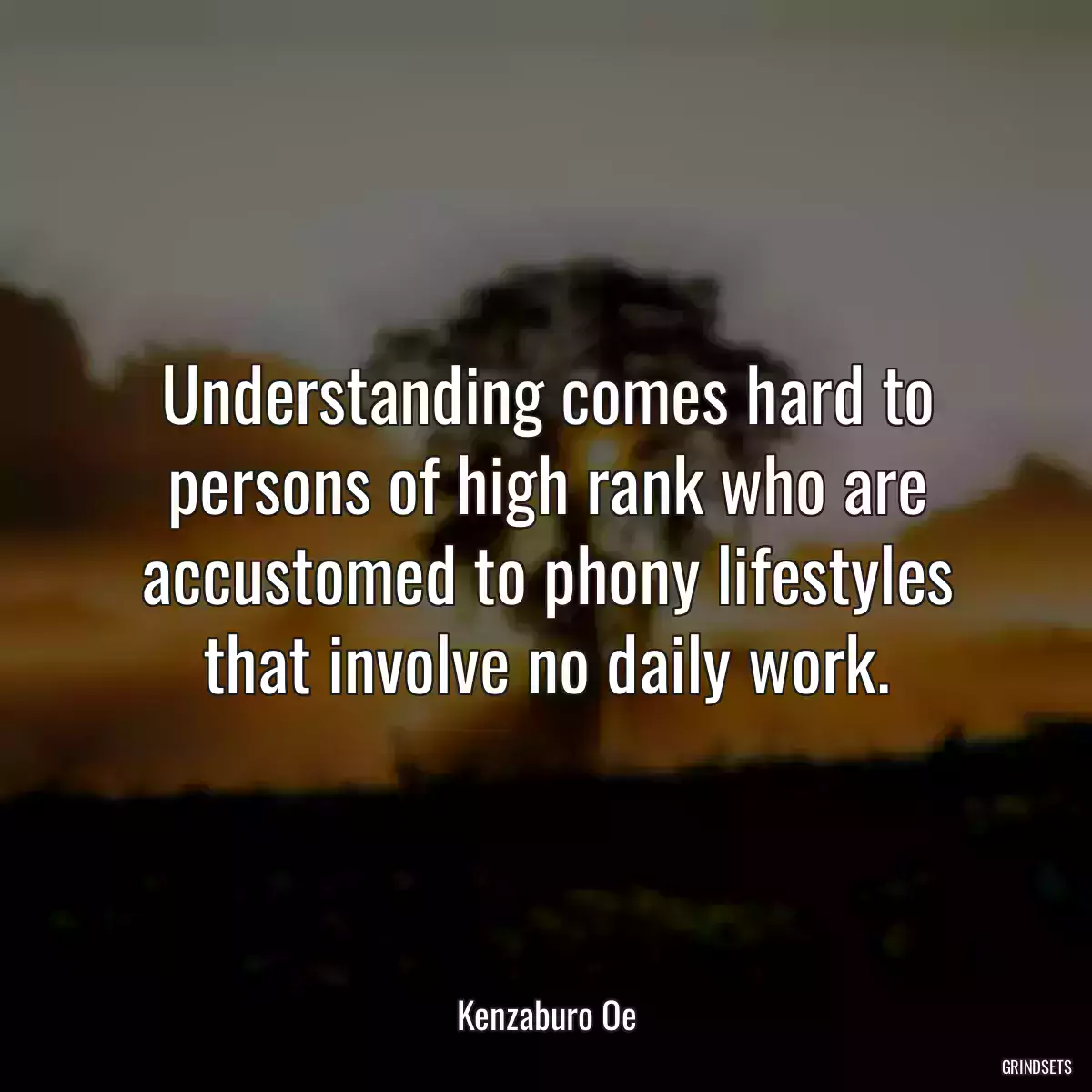 Understanding comes hard to persons of high rank who are accustomed to phony lifestyles that involve no daily work.