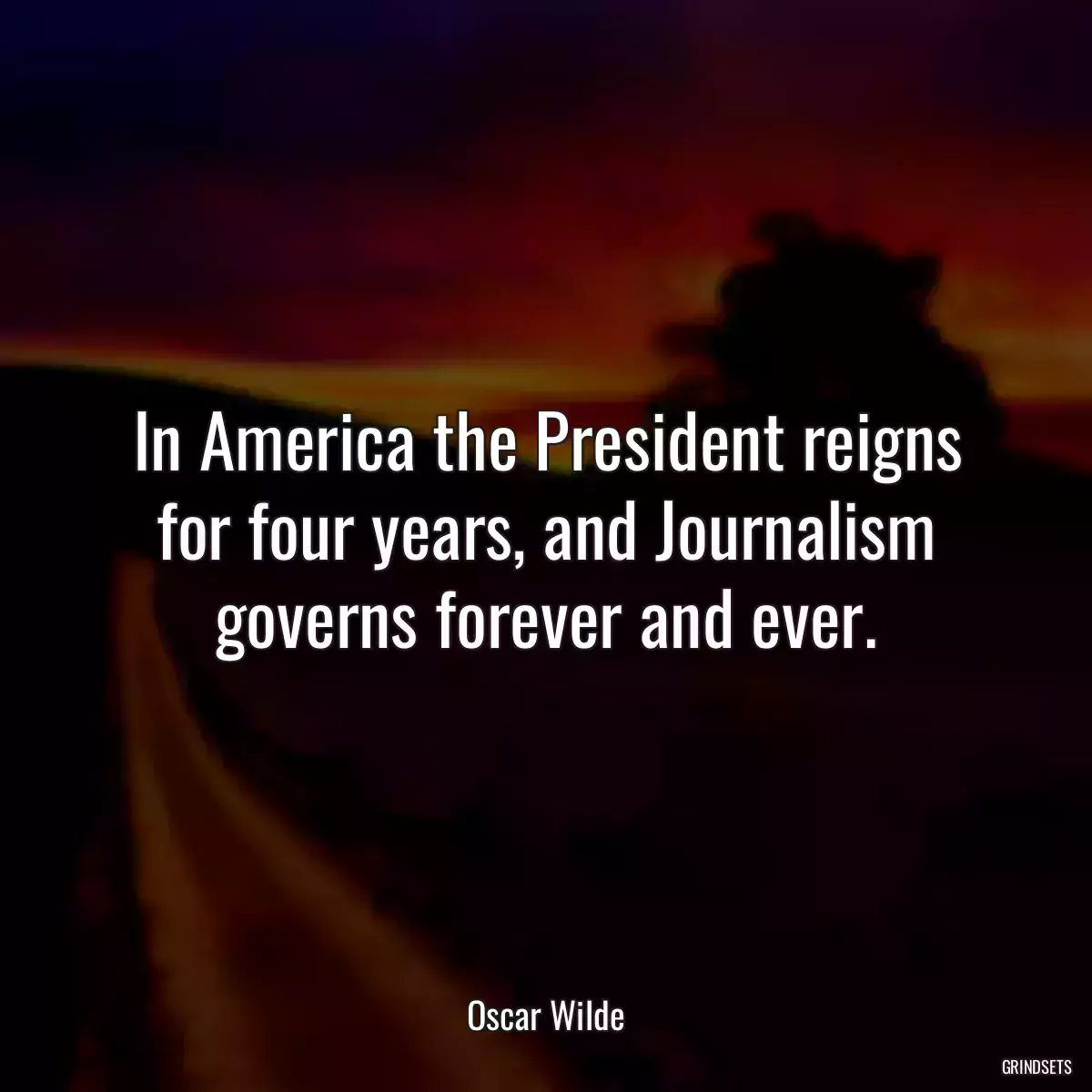 In America the President reigns for four years, and Journalism governs forever and ever.