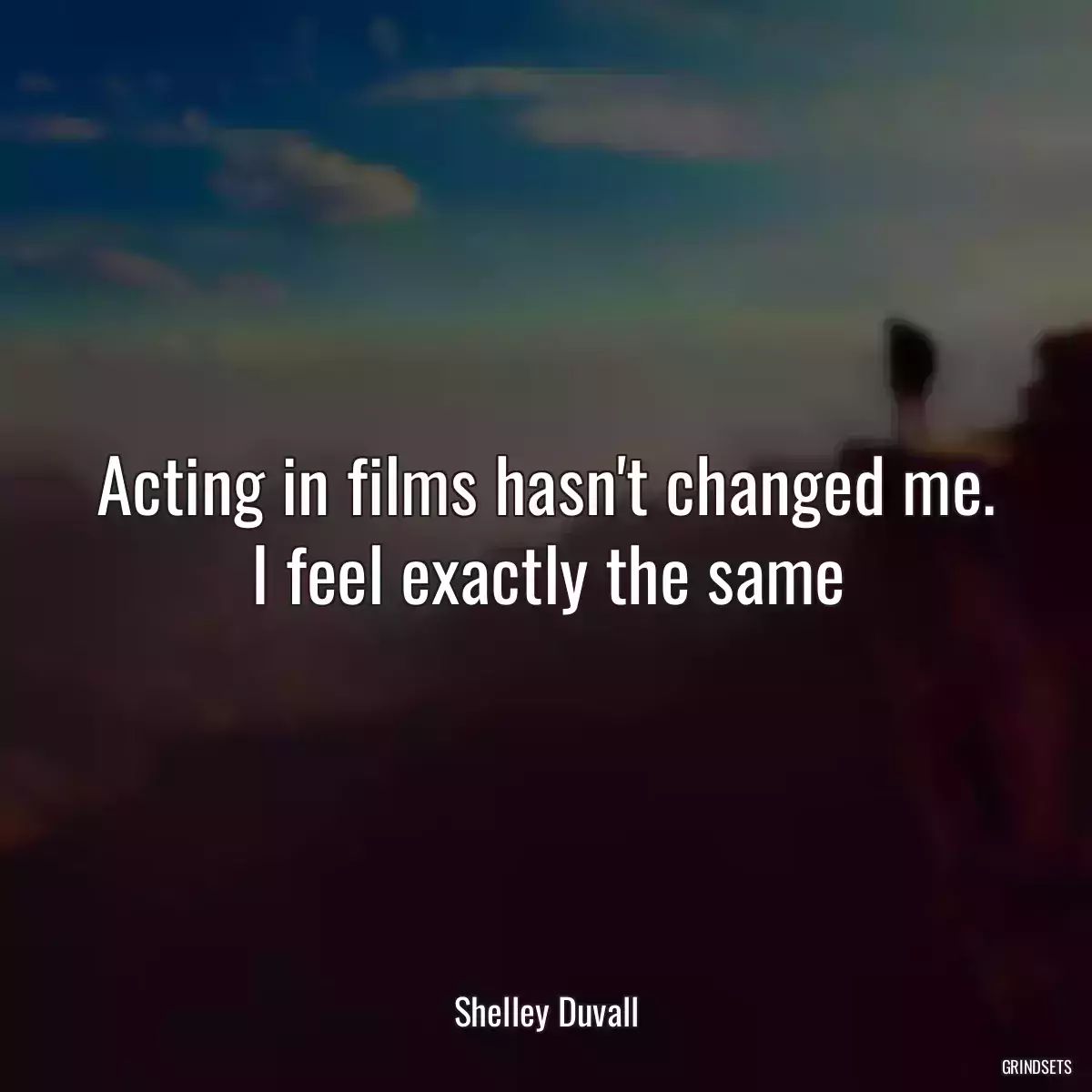 Acting in films hasn\'t changed me. I feel exactly the same