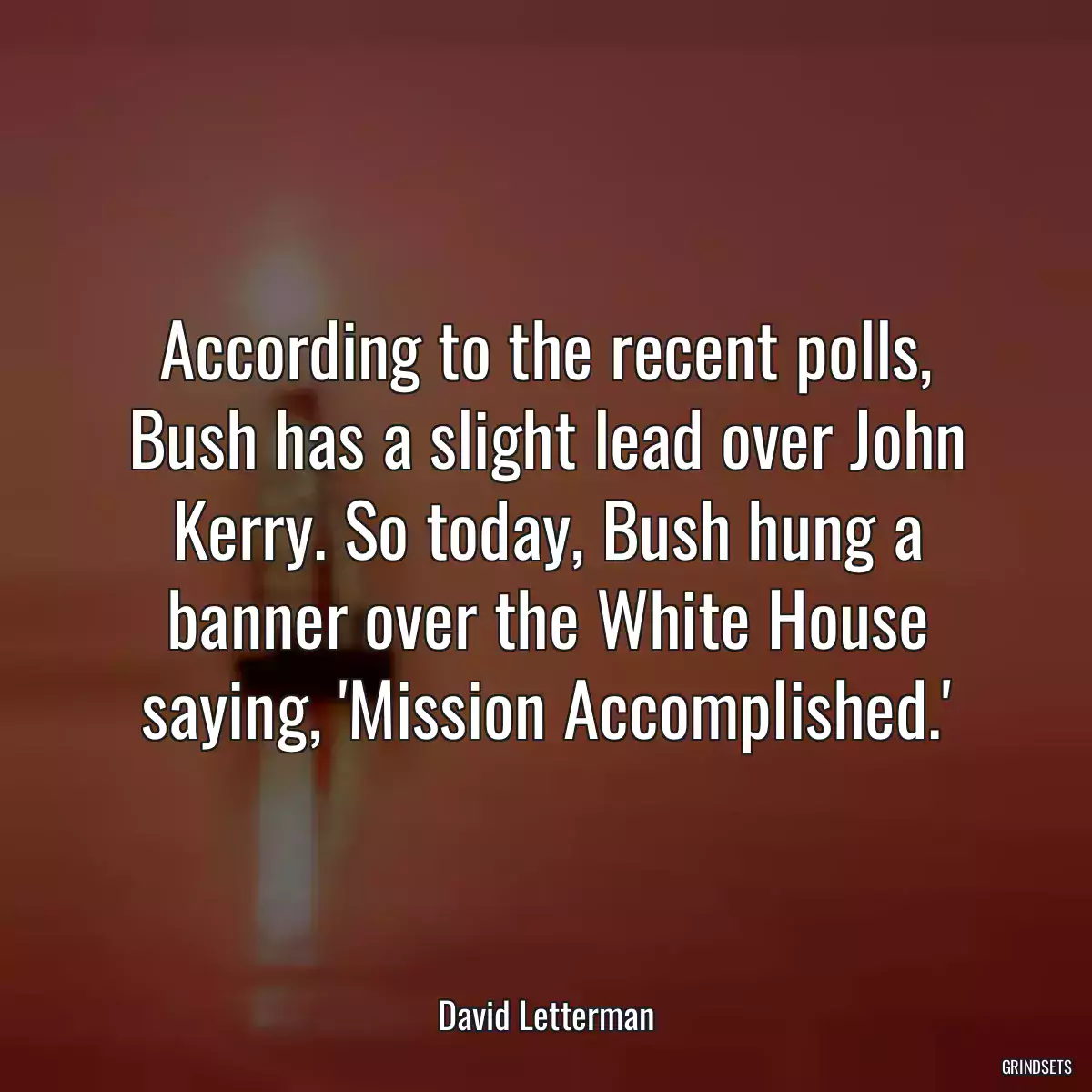 According to the recent polls, Bush has a slight lead over John Kerry. So today, Bush hung a banner over the White House saying, \'Mission Accomplished.\'