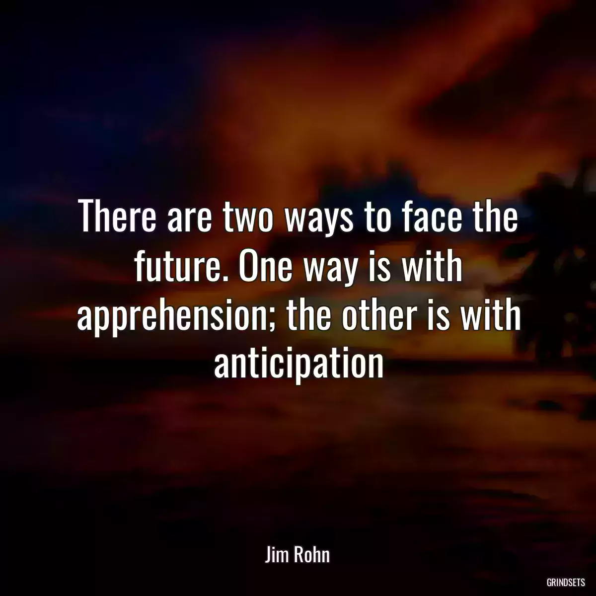 There are two ways to face the future. One way is with apprehension; the other is with anticipation