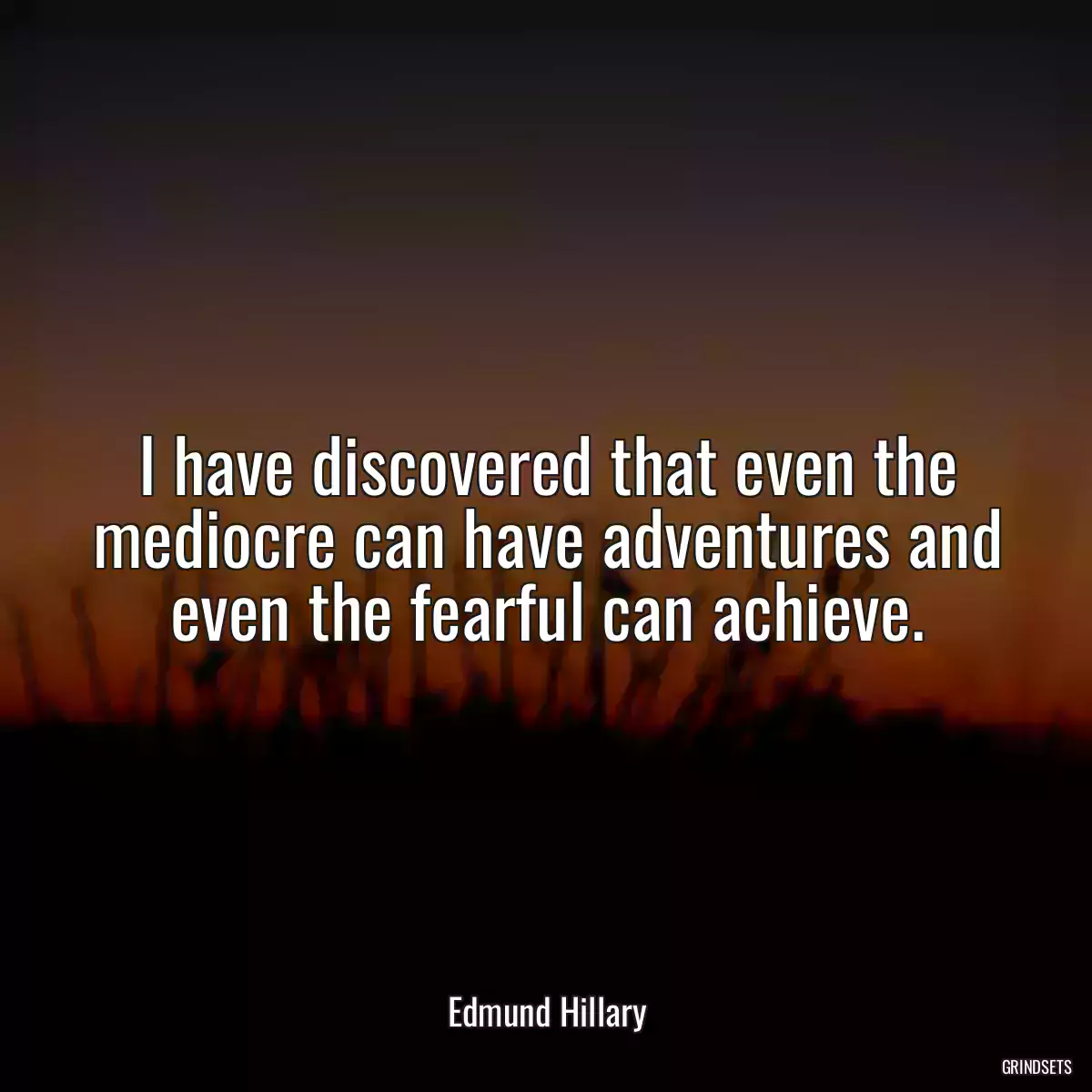 I have discovered that even the mediocre can have adventures and even the fearful can achieve.