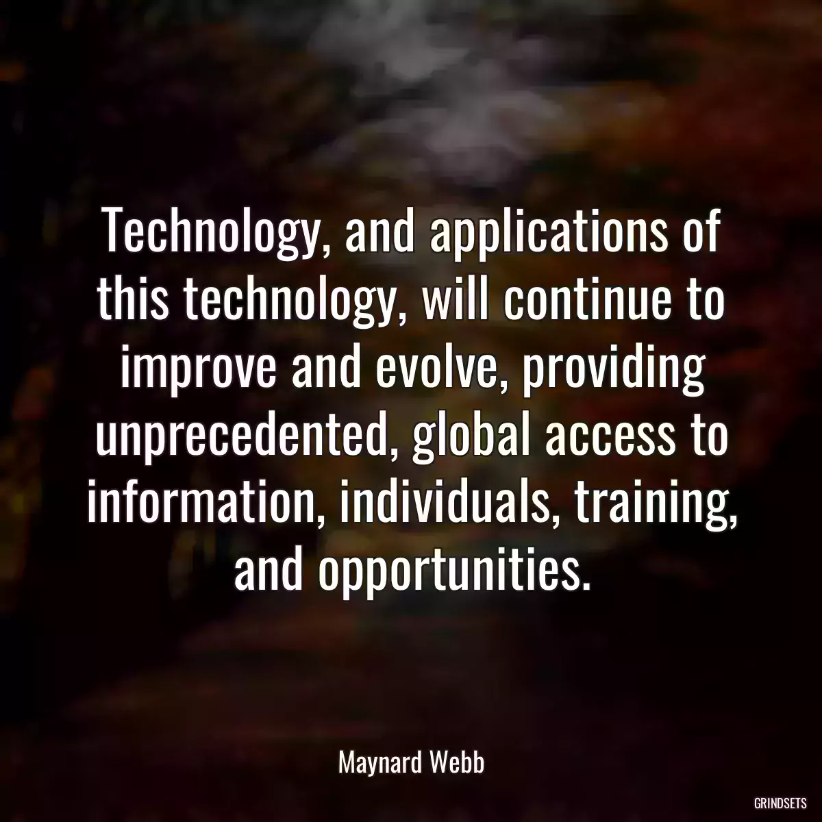 Technology, and applications of this technology, will continue to improve and evolve, providing unprecedented, global access to information, individuals, training, and opportunities.