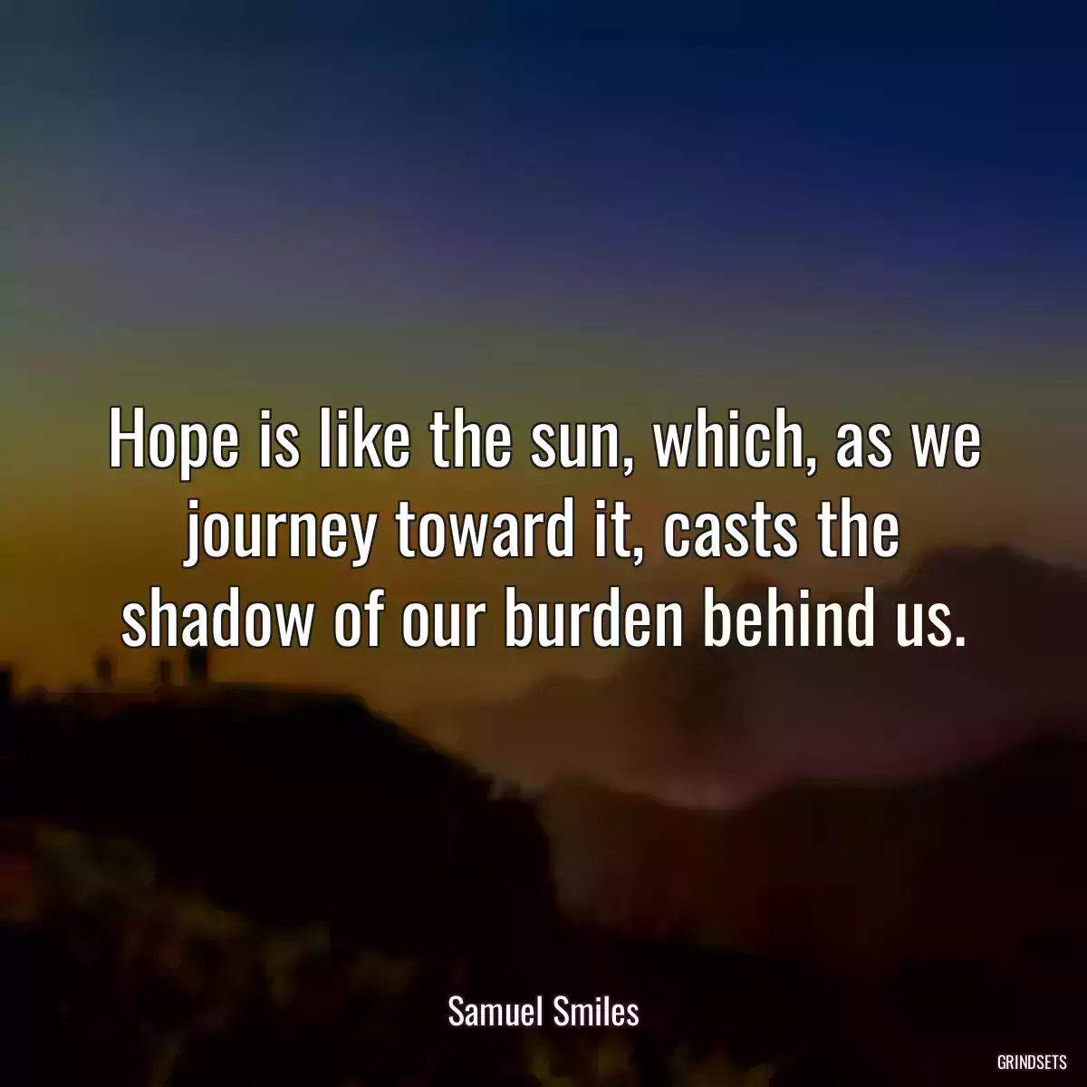 Hope is like the sun, which, as we journey toward it, casts the shadow of our burden behind us.