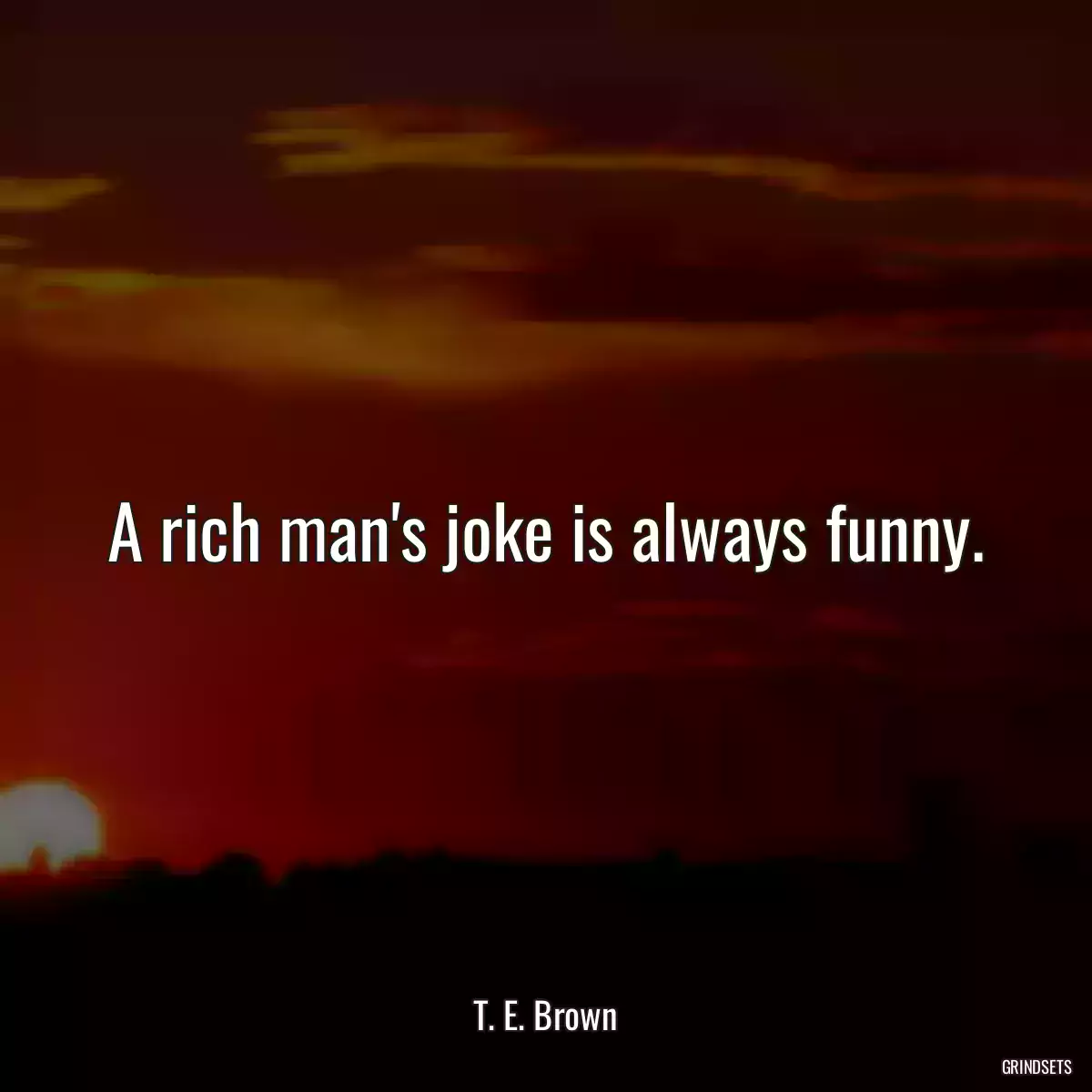 A rich man\'s joke is always funny.