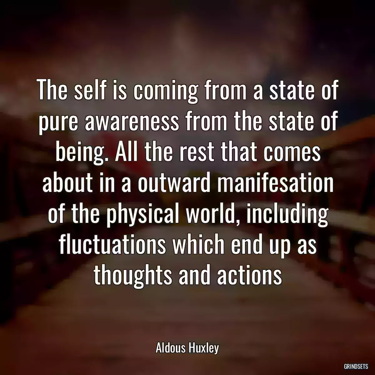 The self is coming from a state of pure awareness from the state of being. All the rest that comes about in a outward manifesation of the physical world, including fluctuations which end up as thoughts and actions