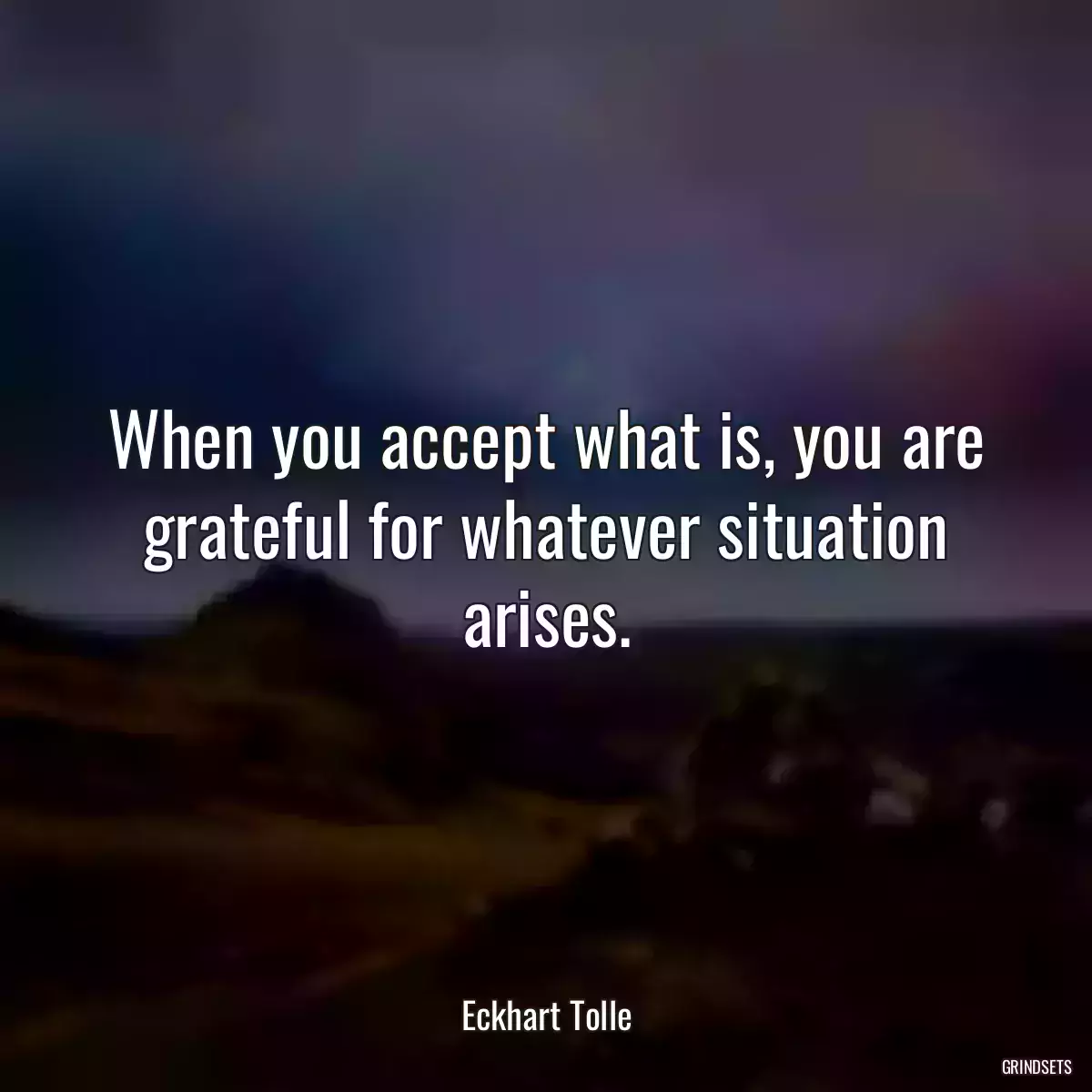 When you accept what is, you are grateful for whatever situation arises.