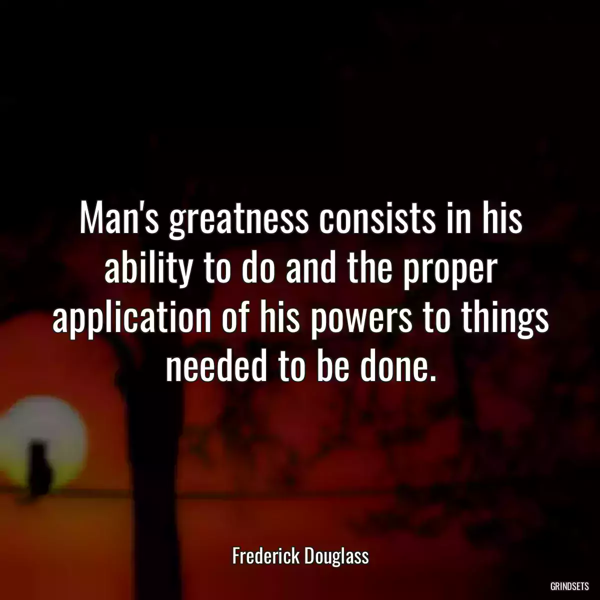 Man\'s greatness consists in his ability to do and the proper application of his powers to things needed to be done.